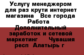 Услугу менеджером для раз крути интернет-магазина - Все города Работа » Дополнительный заработок и сетевой маркетинг   . Чувашия респ.,Алатырь г.